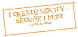  I create beauty -  
Because I must
- Csaba  Markus
